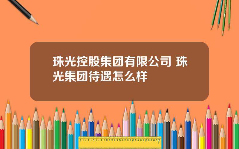 珠光控股集团有限公司 珠光集团待遇怎么样